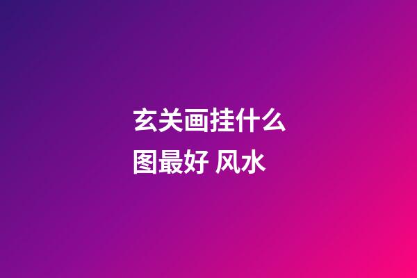 玄关画挂什么图最好 风水